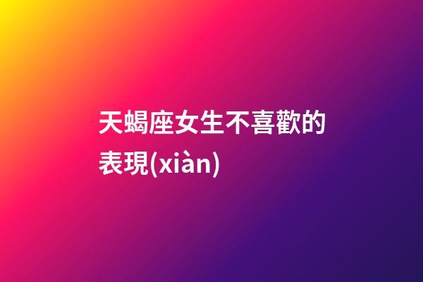 天蝎座女生不喜歡的表現(xiàn)-第1張-星座運勢-玄機派