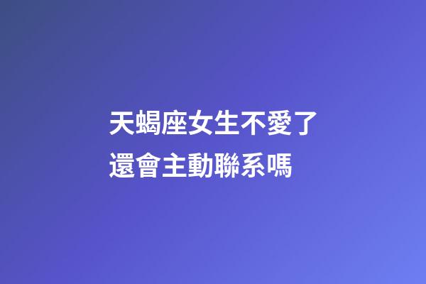 天蝎座女生不愛了還會主動聯系嗎-第1張-星座運勢-玄機派