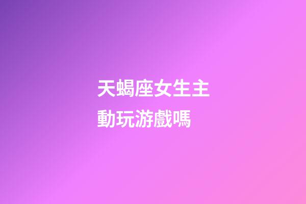 天蝎座女生主動玩游戲嗎-第1張-星座運勢-玄機派