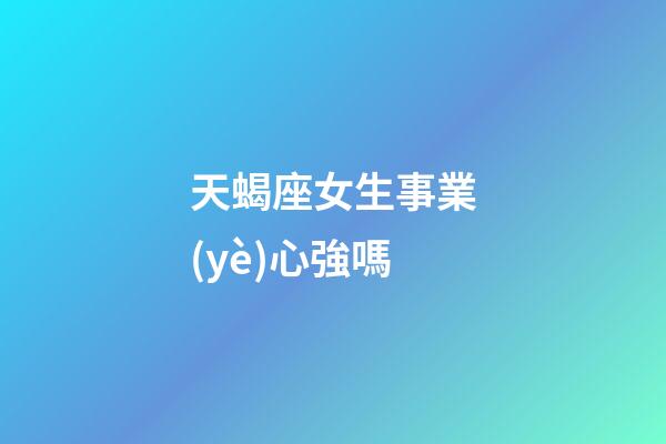 天蝎座女生事業(yè)心強嗎-第1張-星座運勢-玄機派