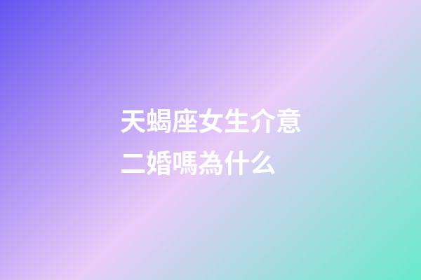 天蝎座女生介意二婚嗎為什么-第1張-星座運勢-玄機派