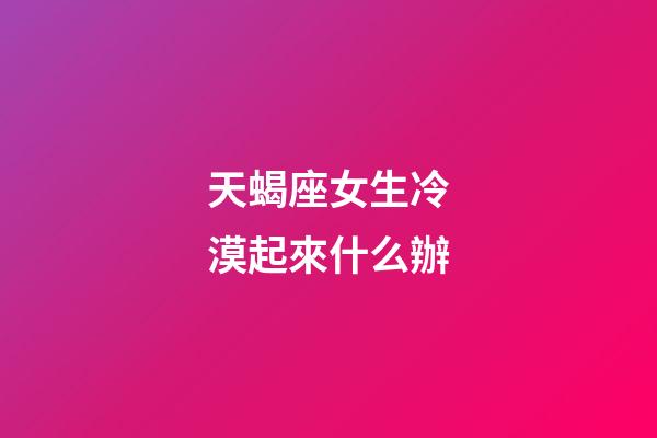 天蝎座女生冷漠起來什么辦-第1張-星座運(yùn)勢-玄機(jī)派