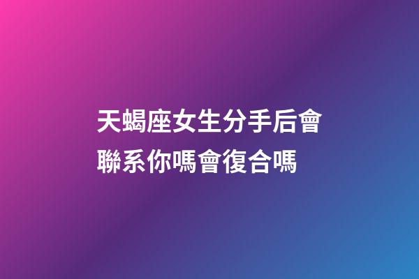 天蝎座女生分手后會聯系你嗎會復合嗎-第1張-星座運勢-玄機派