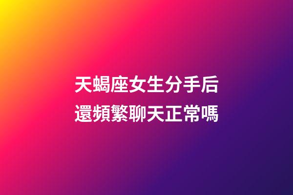 天蝎座女生分手后還頻繁聊天正常嗎-第1張-星座運勢-玄機派