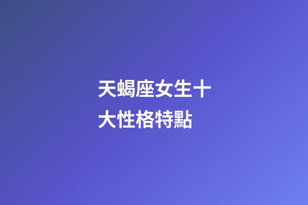 天蝎座女生十大性格特點-第1張-星座運勢-玄機派