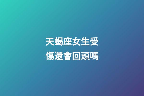 天蝎座女生受傷還會回頭嗎-第1張-星座運(yùn)勢-玄機(jī)派