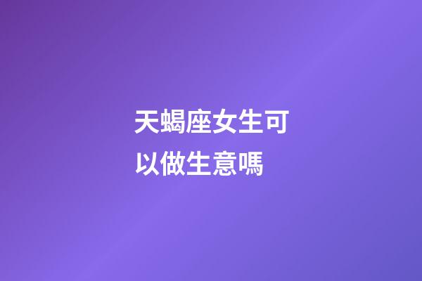 天蝎座女生可以做生意嗎-第1張-星座運勢-玄機派