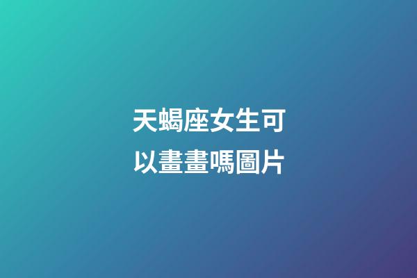 天蝎座女生可以畫畫嗎圖片-第1張-星座運勢-玄機派