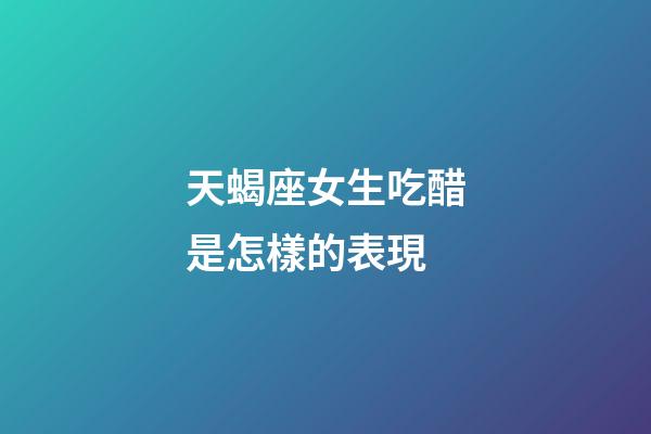 天蝎座女生吃醋是怎樣的表現-第1張-星座運勢-玄機派