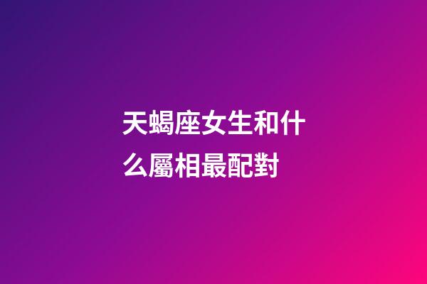 天蝎座女生和什么屬相最配對-第1張-星座運勢-玄機派