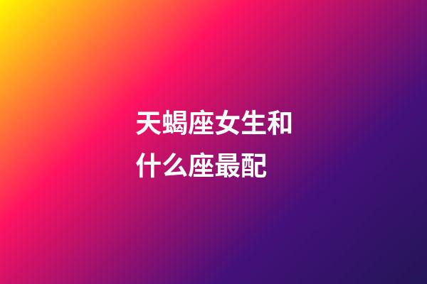 天蝎座女生和什么座最配（被天蝎女吃定的星座男）-第1張-星座運勢-玄機派