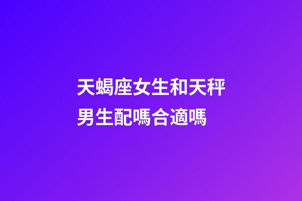 天蝎座女生和天秤男生配嗎合適嗎-第1張-星座運勢-玄機派