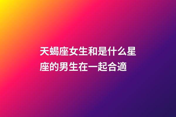 天蝎座女生和是什么星座的男生在一起合適-第1張-星座運勢-玄機派