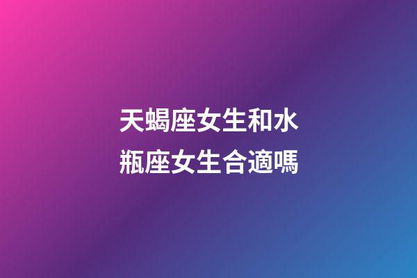 天蝎座女生和水瓶座女生合適嗎-第1張-星座運(yùn)勢(shì)-玄機(jī)派