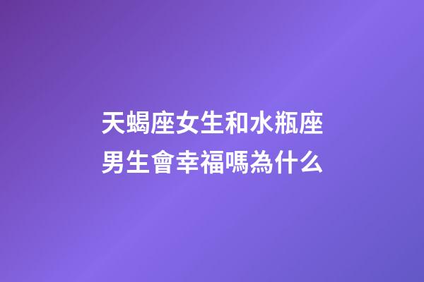 天蝎座女生和水瓶座男生會幸福嗎為什么-第1張-星座運(yùn)勢-玄機(jī)派
