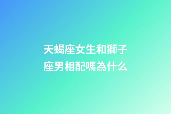 天蝎座女生和獅子座男相配嗎為什么-第1張-星座運(yùn)勢-玄機(jī)派
