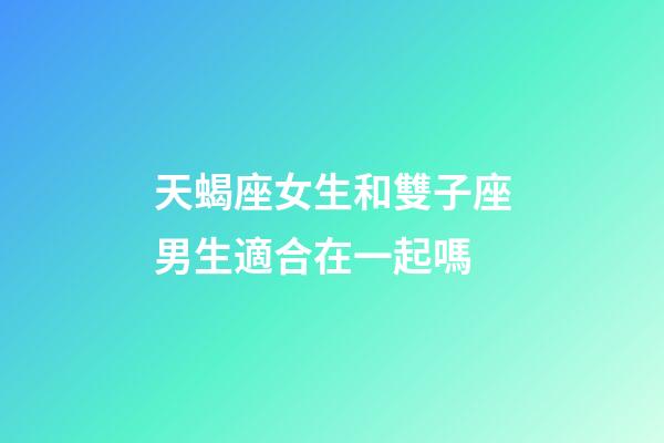天蝎座女生和雙子座男生適合在一起嗎-第1張-星座運(yùn)勢(shì)-玄機(jī)派