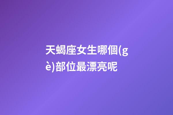 天蝎座女生哪個(gè)部位最漂亮呢-第1張-星座運(yùn)勢(shì)-玄機(jī)派