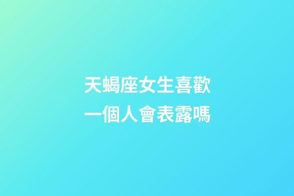天蝎座女生喜歡一個人會表露嗎-第1張-星座運勢-玄機派