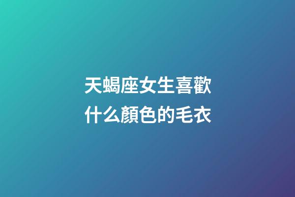 天蝎座女生喜歡什么顏色的毛衣-第1張-星座運勢-玄機派