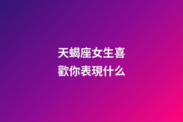 天蝎座女生喜歡你表現什么-第1張-星座運勢-玄機派