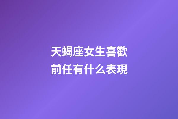 天蝎座女生喜歡前任有什么表現-第1張-星座運勢-玄機派