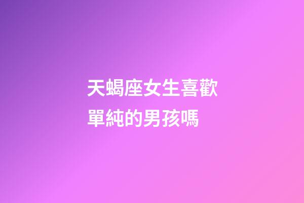 天蝎座女生喜歡單純的男孩嗎-第1張-星座運勢-玄機派