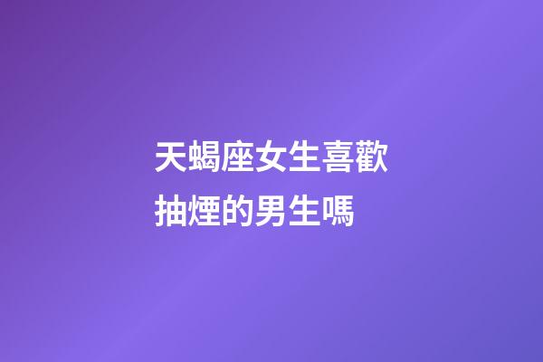 天蝎座女生喜歡抽煙的男生嗎-第1張-星座運勢-玄機(jī)派