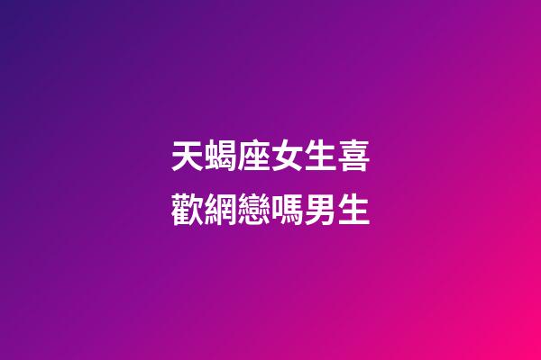 天蝎座女生喜歡網戀嗎男生-第1張-星座運勢-玄機派