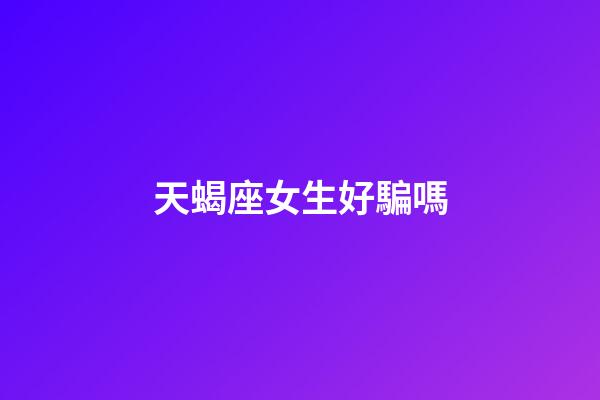 天蝎座女生好騙嗎