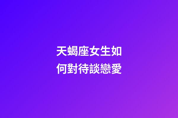 天蝎座女生如何對待談戀愛-第1張-星座運勢-玄機派