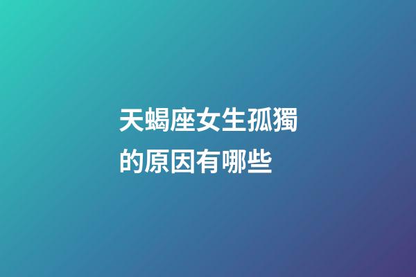 天蝎座女生孤獨的原因有哪些-第1張-星座運勢-玄機派