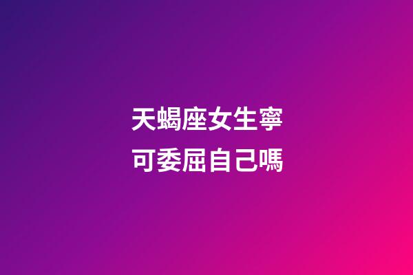 天蝎座女生寧可委屈自己嗎-第1張-星座運(yùn)勢-玄機(jī)派