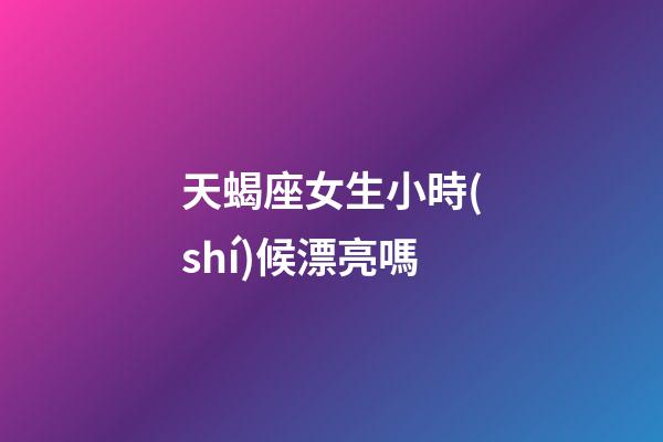 天蝎座女生小時(shí)候漂亮嗎-第1張-星座運(yùn)勢(shì)-玄機(jī)派