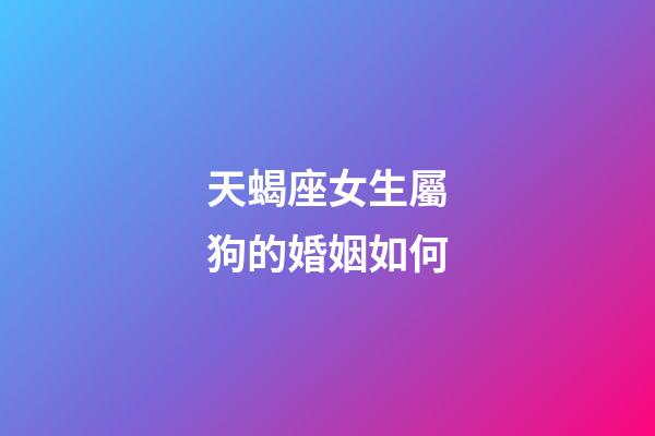 天蝎座女生屬狗的婚姻如何-第1張-星座運勢-玄機派