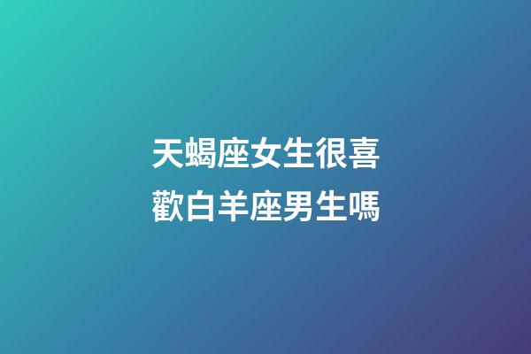 天蝎座女生很喜歡白羊座男生嗎-第1張-星座運勢-玄機派