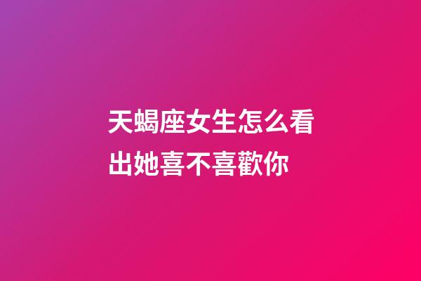 天蝎座女生怎么看出她喜不喜歡你-第1張-星座運勢-玄機派