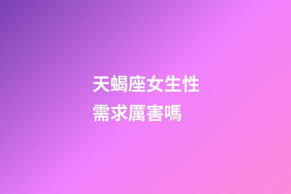天蝎座女生性需求厲害嗎-第1張-星座運勢-玄機派
