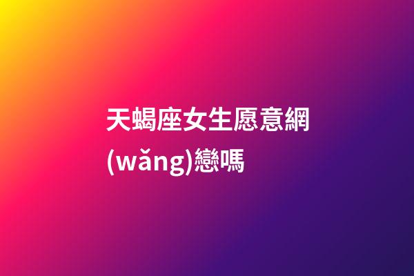 天蝎座女生愿意網(wǎng)戀嗎-第1張-星座運(yùn)勢(shì)-玄機(jī)派