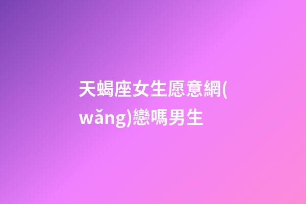 天蝎座女生愿意網(wǎng)戀嗎男生-第1張-星座運(yùn)勢(shì)-玄機(jī)派