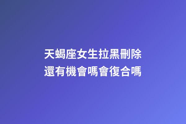 天蝎座女生拉黑刪除還有機會嗎會復合嗎-第1張-星座運勢-玄機派