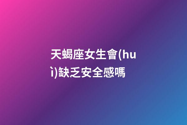 天蝎座女生會(huì)缺乏安全感嗎-第1張-星座運(yùn)勢(shì)-玄機(jī)派