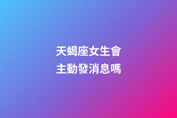 天蝎座女生會主動發消息嗎-第1張-星座運勢-玄機派