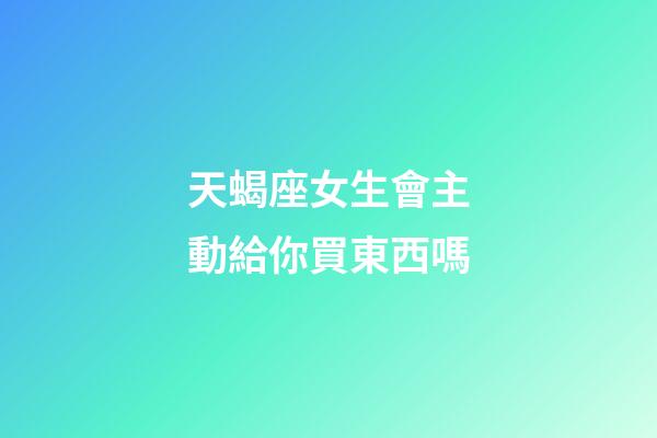 天蝎座女生會主動給你買東西嗎-第1張-星座運勢-玄機派