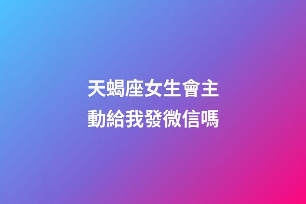 天蝎座女生會主動給我發微信嗎-第1張-星座運勢-玄機派