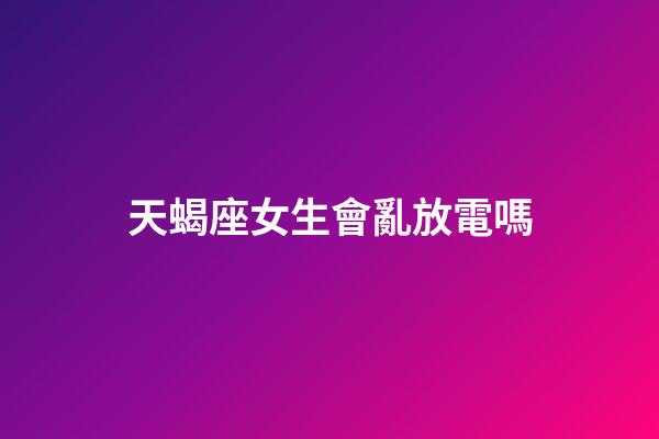 天蝎座女生會亂放電嗎-第1張-星座運勢-玄機派