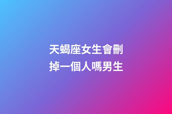 天蝎座女生會刪掉一個人嗎男生-第1張-星座運勢-玄機派