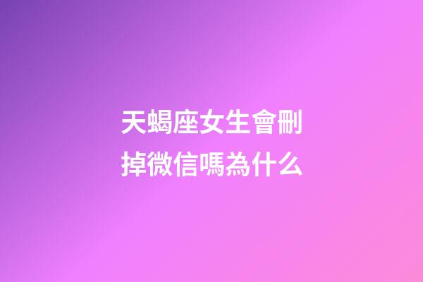天蝎座女生會刪掉微信嗎為什么-第1張-星座運勢-玄機派