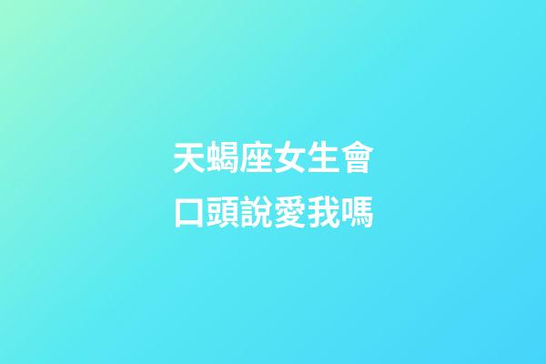 天蝎座女生會口頭說愛我嗎-第1張-星座運勢-玄機派