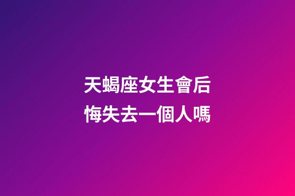 天蝎座女生會后悔失去一個人嗎-第1張-星座運勢-玄機派